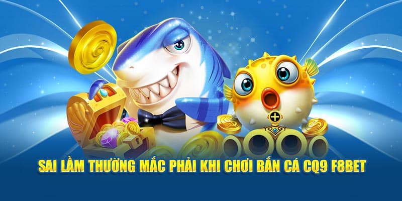 Sai lầm thường mắc phải khi chơi bắn cá CQ9 F8BET